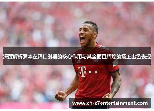 深度解析罗本在拜仁时期的核心作用与其全面且辉煌的场上出色表现