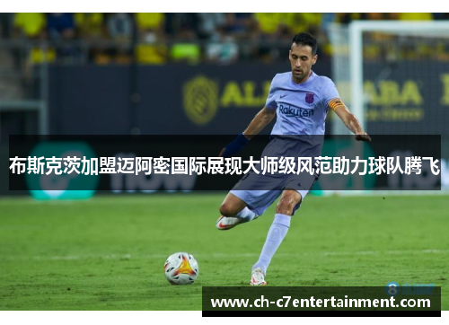 布斯克茨加盟迈阿密国际展现大师级风范助力球队腾飞