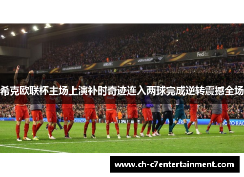 希克欧联杯主场上演补时奇迹连入两球完成逆转震撼全场